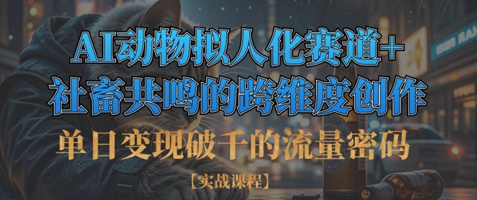 单日变现破千的流量密码，AI动物拟人化赛道+社畜共鸣的跨维度创作云米网创-专注分享网络创业落地实操课程 – 全网首发_高质量项目输出云米网创