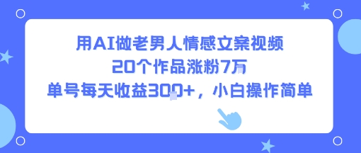 用AI做老男人情感文案视频，20个作品涨粉7W，单号每天收益3张+，小白操作简单云米网创-专注分享网络创业落地实操课程 – 全网首发_高质量项目输出云米网创
