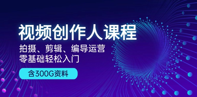 视频创作人课程！拍摄、剪辑、编导运营，零基础轻松入门，含300G资料云米网创-专注分享网络创业落地实操课程 – 全网首发_高质量项目输出云米网创