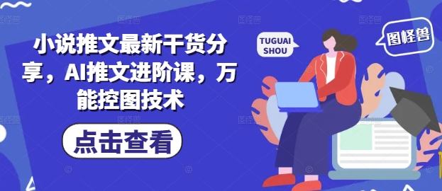 小说推文最新干货分享，AI推文进阶课，万能控图技术云米网创-专注分享网络创业落地实操课程 – 全网首发_高质量项目输出云米网创