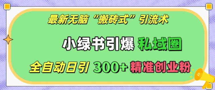 最新无脑“搬砖式”引流术，小绿书引爆私域圈，全自动日引300+精准创业粉【揭秘】云米网创-专注分享网络创业落地实操课程 – 全网首发_高质量项目输出云米网创