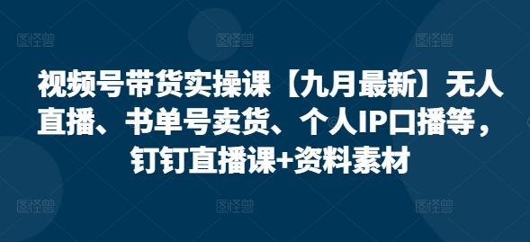 视频号带货实操课【25年7月最新】无人直播、书单号卖货、个人IP口播等，钉钉直播课+资料素材云米网创-专注分享网络创业落地实操课程 – 全网首发_高质量项目输出云米网创