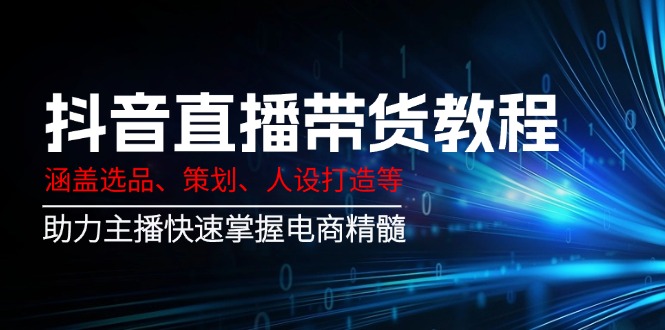 抖音直播带货教程：涵盖选品、策划、人设打造等,助力主播快速掌握电商精髓云米网创-专注分享网络创业落地实操课程 – 全网首发_高质量项目输出云米网创