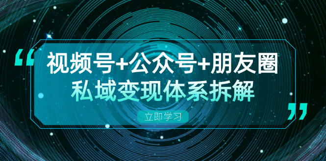 视频号+公众号+朋友圈私域变现体系拆解，全体平台流量枯竭下的应对策略云米网创-专注分享网络创业落地实操课程 – 全网首发_高质量项目输出云米网创