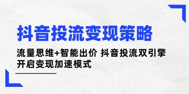抖音投流变现策略：流量思维+智能出价 抖音投流双引擎 开启变现加速模式云米网创-专注分享网络创业落地实操课程 – 全网首发_高质量项目输出云米网创