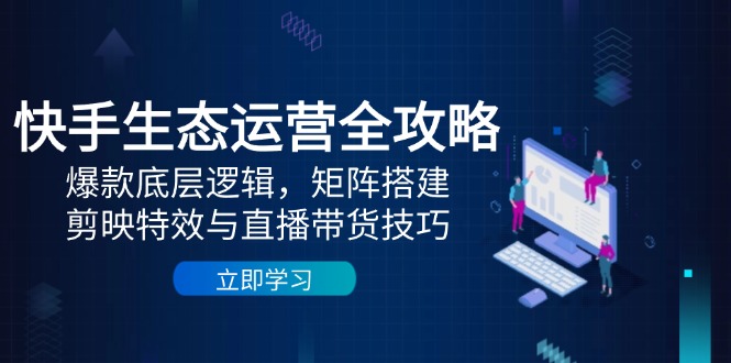 快手生态运营全攻略：爆款底层逻辑，矩阵搭建，剪映特效与直播带货技巧云米网创-专注分享网络创业落地实操课程 – 全网首发_高质量项目输出云米网创