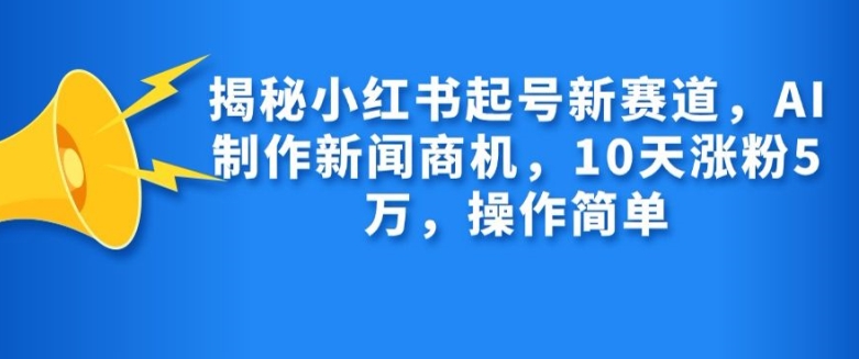 揭秘小红书起号新赛道，AI制作新闻商机，10天涨粉1万，操作简单云米网创-专注分享网络创业落地实操课程 – 全网首发_高质量项目输出云米网创