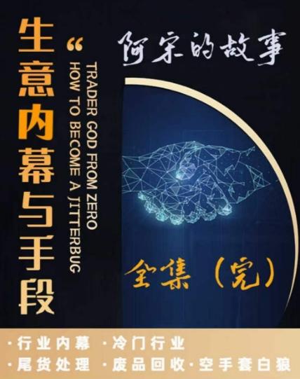阿宋的故事·生意内幕与手段，行业内幕 冷门行业 尾货处理 废品回收 空手套白狼云米网创-专注分享网络创业落地实操课程 – 全网首发_高质量项目输出云米网创