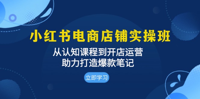 小红书电商店铺实操班：从认知课程到开店运营，助力打造爆款笔记云米网创-专注分享网络创业落地实操课程 – 全网首发_高质量项目输出云米网创