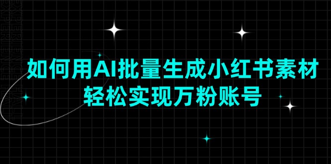 如何用AI批量生成小红书素材，轻松实现万粉账号云米网创-专注分享网络创业落地实操课程 – 全网首发_高质量项目输出云米网创