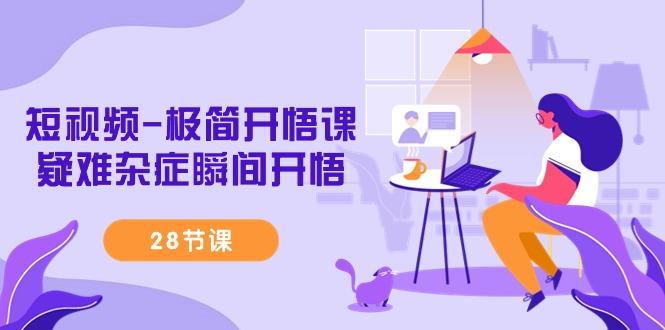 短视频-极简开悟课，疑难杂症瞬间开悟(28节课)云米网创-专注分享网络创业落地实操课程 – 全网首发_高质量项目输出云米网创
