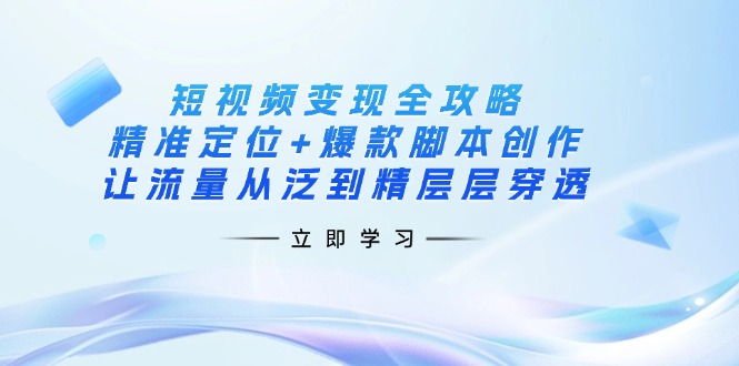 短视频变现全攻略：精准定位+爆款脚本创作，让流量从泛到精层层穿透云米网创-专注分享网络创业落地实操课程 – 全网首发_高质量项目输出云米网创