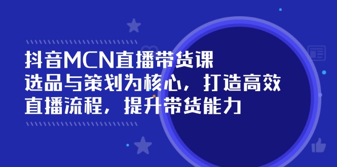 抖音MCN直播带货课：选品与策划为核心, 打造高效直播流程, 提升带货能力云米网创-专注分享网络创业落地实操课程 – 全网首发_高质量项目输出云米网创