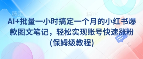 AI+批量一小时搞定一个月的小红书爆款图文笔记，轻松实现账号快速涨粉(保姆级教程)云米网创-专注分享网络创业落地实操课程 – 全网首发_高质量项目输出云米网创