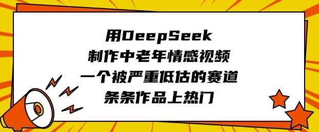 用DeepSeek制作中老年情感视频，一个被严重低估的赛道，条条作品上热门云米网创-专注分享网络创业落地实操课程 – 全网首发_高质量项目输出云米网创
