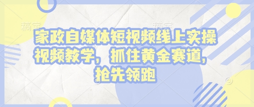 家政自媒体短视频线上实操视频教学，抓住黄金赛道，抢先领跑!云米网创-专注分享网络创业落地实操课程 – 全网首发_高质量项目输出云米网创