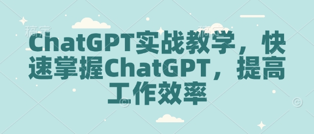 ChatGPT实战教学，快速掌握ChatGPT，提高工作效率云米网创-专注分享网络创业落地实操课程 – 全网首发_高质量项目输出云米网创