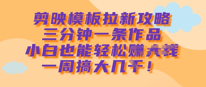 剪映模板拉新攻略，三分钟一条作品，小白也能轻松一周搞大几k云米网创-专注分享网络创业落地实操课程 – 全网首发_高质量项目输出云米网创