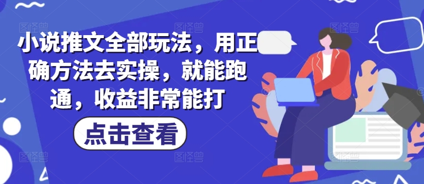 小说推文全部玩法，用正确方法去实操，就能跑通，收益非常能打云米网创-专注分享网络创业落地实操课程 – 全网首发_高质量项目输出云米网创