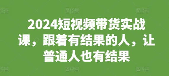 2024短视频带货实战课，跟着有结果的人，让普通人也有结果云米网创-专注分享网络创业落地实操课程 – 全网首发_高质量项目输出云米网创