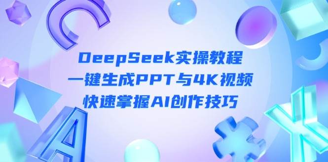 DeepSeek入门实操教程：一键生成PPT与4K视频，快速掌握AI创作技巧云米网创-专注分享网络创业落地实操课程 – 全网首发_高质量项目输出云米网创