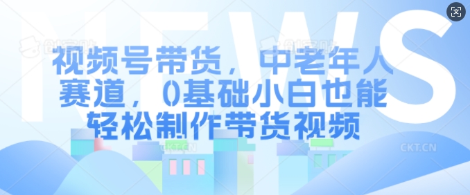 视频号带货，中老年人赛道，0基础小白也能轻松制作带货视频云米网创-专注分享网络创业落地实操课程 – 全网首发_高质量项目输出云米网创