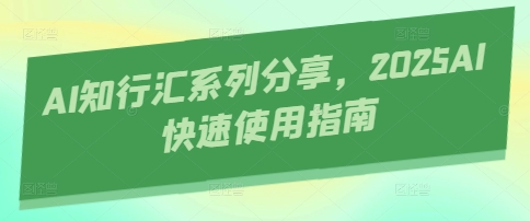 AI知行汇系列分享，2025AI快速使用指南云米网创-专注分享网络创业落地实操课程 – 全网首发_高质量项目输出云米网创