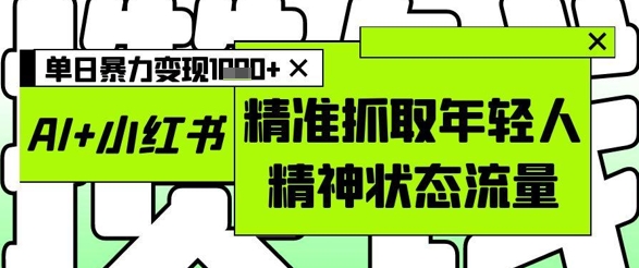 AI+小红书图文，精准抓取年轻人精神状态流量，单日暴力变现多张云米网创-专注分享网络创业落地实操课程 – 全网首发_高质量项目输出云米网创