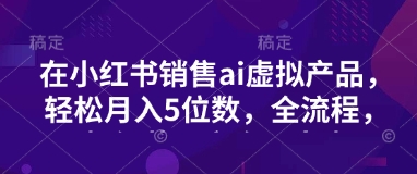 小红书销售ai虚拟产品，轻松月入5位数，全流程，超细节变现过程，完全无卡点云米网创-专注分享网络创业落地实操课程 – 全网首发_高质量项目输出云米网创