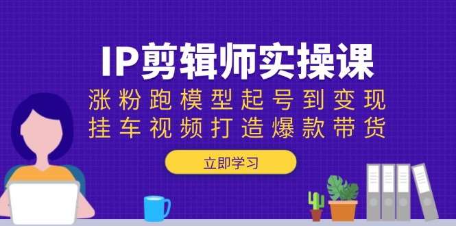 IP剪辑师实操课：涨粉跑模型起号到变现，挂车视频打造爆款带货云米网创-专注分享网络创业落地实操课程 – 全网首发_高质量项目输出云米网创