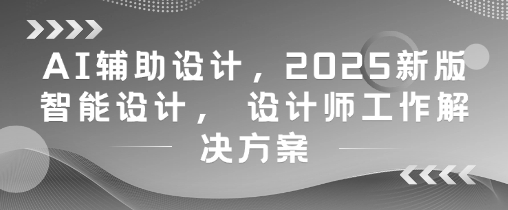 AI辅助设计，2025新版智能设计， 设计师工作解决方案云米网创-专注分享网络创业落地实操课程 – 全网首发_高质量项目输出云米网创