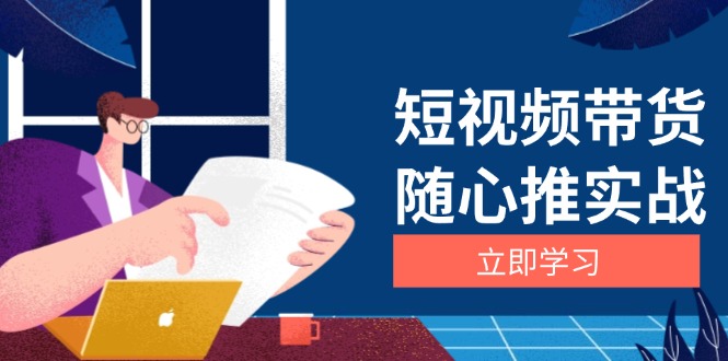 短视频带货随心推实战：涵盖选品到放量，详解涨粉、口碑分提升与广告逻辑云米网创-专注分享网络创业落地实操课程 – 全网首发_高质量项目输出云米网创