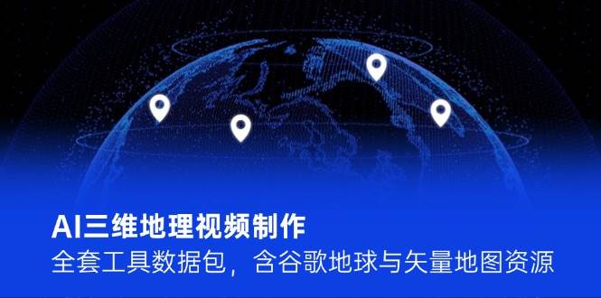 AI三维地理视频制作，全套工具数据包，含谷歌地球与矢量地图资源云米网创-专注分享网络创业落地实操课程 – 全网首发_高质量项目输出云米网创