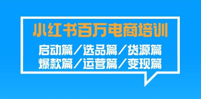 小红书百万电商培训班：启动篇/选品篇/货源篇/爆款篇/运营篇/变现篇云米网创-专注分享网络创业落地实操课程 – 全网首发_高质量项目输出云米网创