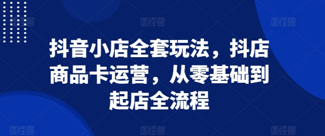 抖音小店全套玩法，抖店商品卡运营，从零基础到起店全流程云米网创-专注分享网络创业落地实操课程 – 全网首发_高质量项目输出云米网创