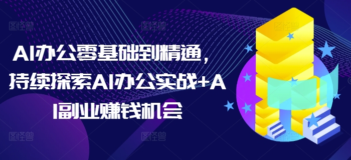 AI办公零基础到精通，持续探索AI办公实战+AI副业赚钱机会云米网创-专注分享网络创业落地实操课程 – 全网首发_高质量项目输出云米网创