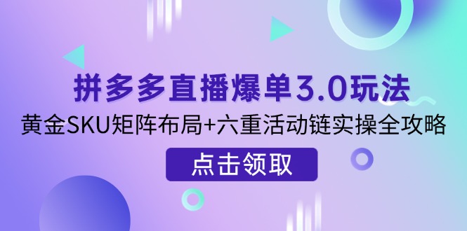 拼多多直播爆单3.0玩法解析，黄金SKU矩阵布局+六重活动链实操全攻略云米网创-专注分享网络创业落地实操课程 – 全网首发_高质量项目输出云米网创