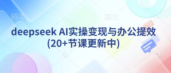 deepseek AI实操变现与办公提效(20+节课更新中)云米网创-专注分享网络创业落地实操课程 – 全网首发_高质量项目输出云米网创