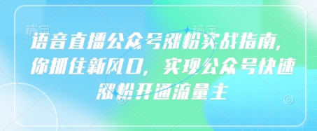 语音直播公众号涨粉实战指南，你抓住新风口，实现公众号快速涨粉开通流量主云米网创-专注分享网络创业落地实操课程 – 全网首发_高质量项目输出云米网创