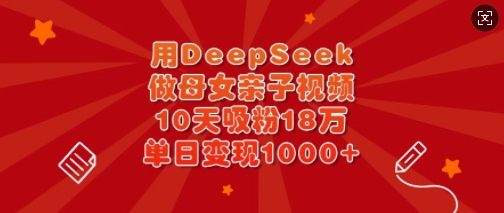 用DeepSeek做母女亲子视频，10天吸粉18万，单日变现多张云米网创-专注分享网络创业落地实操课程 – 全网首发_高质量项目输出云米网创