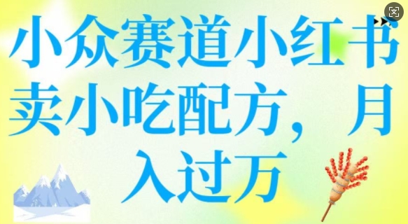 小众赛道小红书卖小吃配方，操作简单，月入过W云米网创-专注分享网络创业落地实操课程 – 全网首发_高质量项目输出云米网创