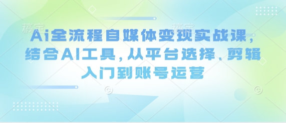 Ai全流程自媒体变现实战课，结合AI工具，从平台选择、剪辑入门到账号运营云米网创-专注分享网络创业落地实操课程 – 全网首发_高质量项目输出云米网创