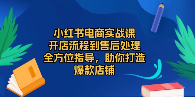 小红书电商实战课，开店流程到售后处理，全方位指导，助你打造爆款店铺云米网创-专注分享网络创业落地实操课程 – 全网首发_高质量项目输出云米网创