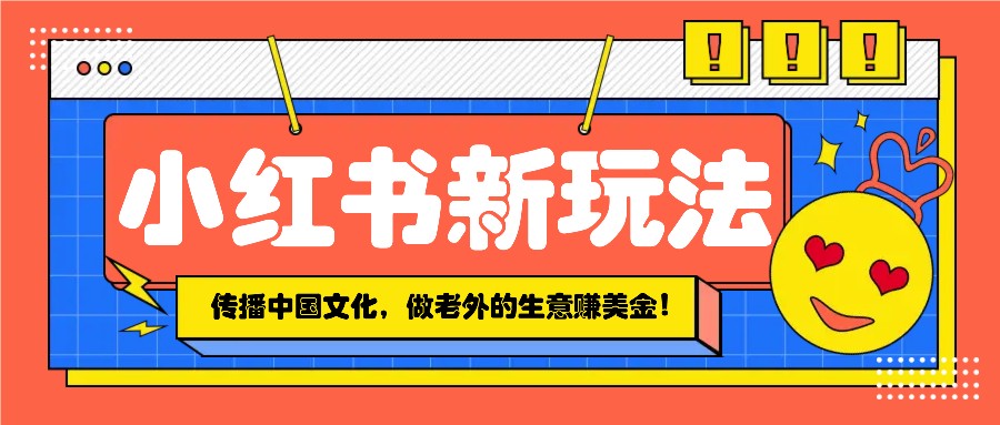 小红书流量新玩法，传播中国传统文化的同时，做老外的生意赚美金！云米网创-专注分享网络创业落地实操课程 – 全网首发_高质量项目输出云米网创