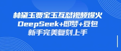 持续爆火的林黛玉贾宝玉互怼视频，比爽文还好看，利用DeepSeek+即梦+豆包就可以完美复刻云米网创-专注分享网络创业落地实操课程 – 全网首发_高质量项目输出云米网创