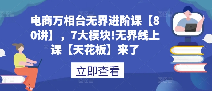 电商万相台无界进阶课【80讲】，7大模块!无界线上课【天花板】来了云米网创-专注分享网络创业落地实操课程 – 全网首发_高质量项目输出云米网创