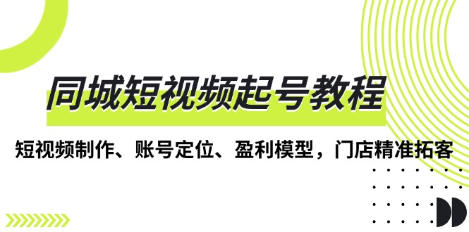 同城短视频起号教程，短视频制作、账号定位、盈利模型，门店精准拓客云米网创-专注分享网络创业落地实操课程 – 全网首发_高质量项目输出云米网创