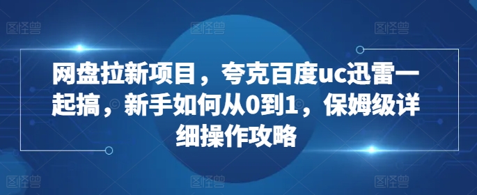 网盘拉新项目，夸克百度uc迅雷一起搞，新手如何从0到1，保姆级详细操作攻略云米网创-专注分享网络创业落地实操课程 – 全网首发_高质量项目输出云米网创