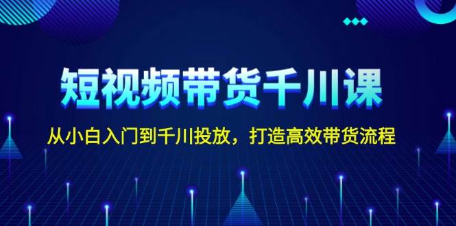 短视频带货千川课，从小白入门到千川投放，打造高效带货流程云米网创-专注分享网络创业落地实操课程 – 全网首发_高质量项目输出云米网创