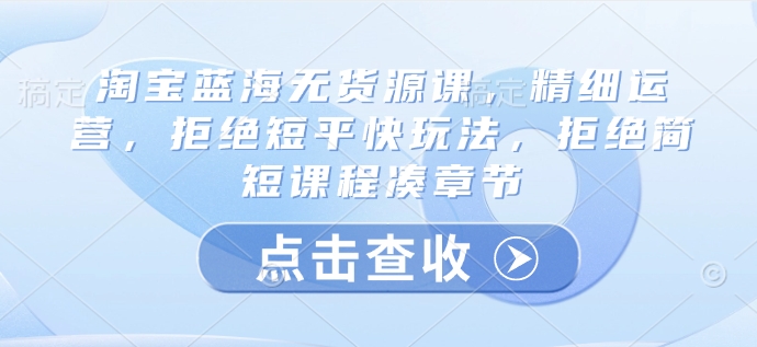淘宝蓝海无货源课，精细运营，拒绝短平快玩法，拒绝简短课程凑章节云米网创-专注分享网络创业落地实操课程 – 全网首发_高质量项目输出云米网创